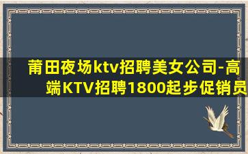 莆田夜场ktv招聘美女公司-高端KTV招聘1800起步促销员