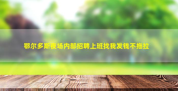 鄂尔多斯夜场内部招聘上班找我发钱不拖拉